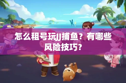 怎么租号玩JJ捕鱼？有哪些风险技巧？
